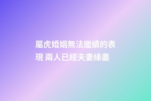 屬虎婚姻無法繼續的表現 兩人已經夫妻緣盡